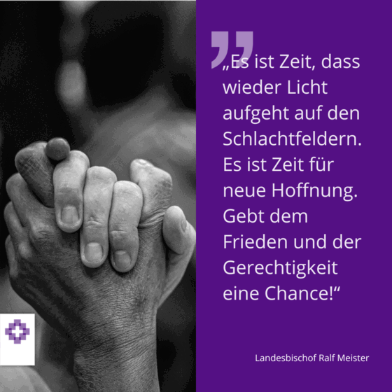 Das Bild zeigt eine Grafik mit gefalteten Händen in schwarzweiß und einer lilafarbenen Kachel mit folgendem Text: Es ist Zeit, dass wieder Lucht aufgeht auf den Schlachtfeldern. Es ist Zeit für neue Hoffnung. Gebt dem Frieden und der Gerechtigkeit eine Chance.